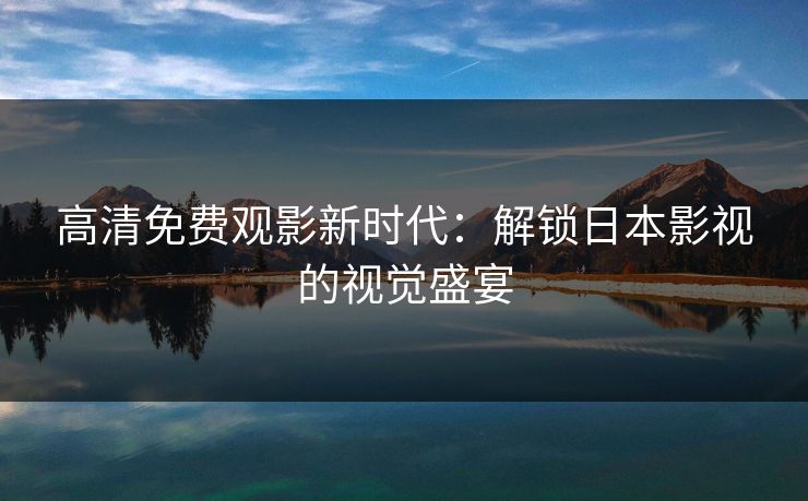 高清免费观影新时代：解锁日本影视的视觉盛宴