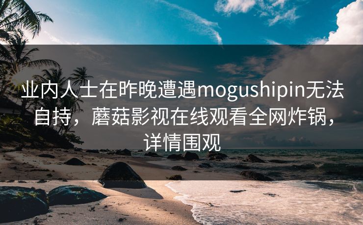 业内人士在昨晚遭遇mogushipin无法自持，蘑菇影视在线观看全网炸锅，详情围观