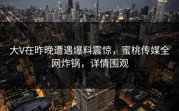 大V在昨晚遭遇爆料震惊,蜜桃传媒全网炸锅,详情围观 大V在昨晚遭遇爆料震惊,蜜桃传媒全网炸锅,详情围观