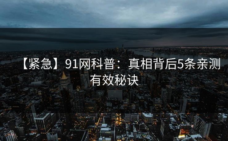 【紧急】91网科普:真相背后5条亲测有效秘诀 【紧急】91网科普:真相背后5条亲测有效秘诀