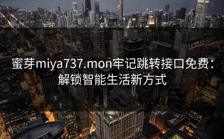 蜜芽miya737.mon牢记跳转接口免费:解锁智能生活新方式 蜜芽miya737.mon牢记跳转接口免费:解锁智能生活新方式