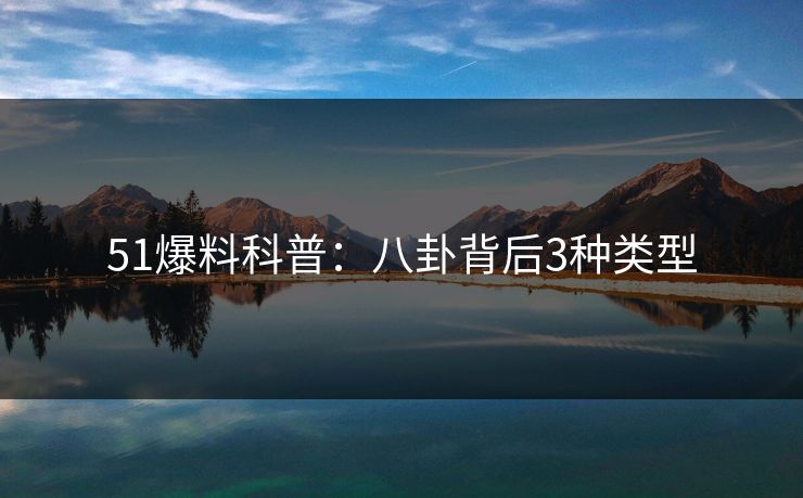 51爆料科普：八卦背后3种类型