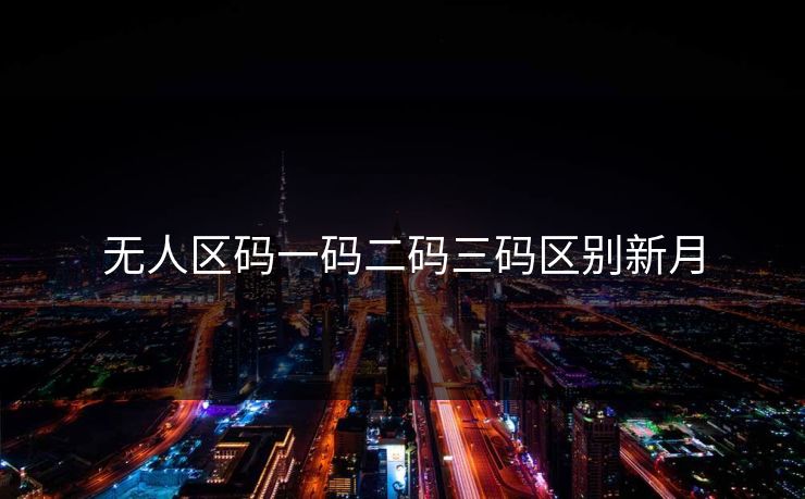 无人区码一码二码三码区别新月 无人区码一码二码三码区别新月