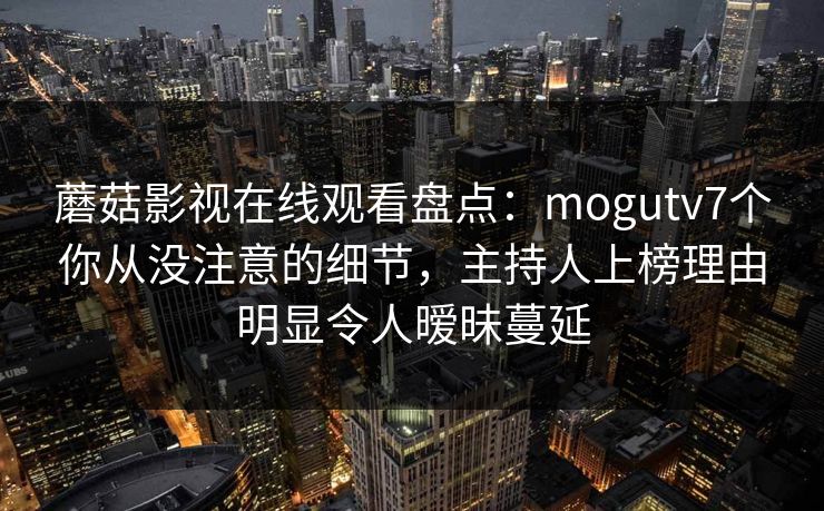 蘑菇影视在线观看盘点:mogutv7个你从没注意的细节,主持人上榜理由明显令人暧昧蔓延 蘑菇影视在线观看盘点:mogutv7个你从没注意的细节,主持人上榜理由明显令人暧昧蔓延