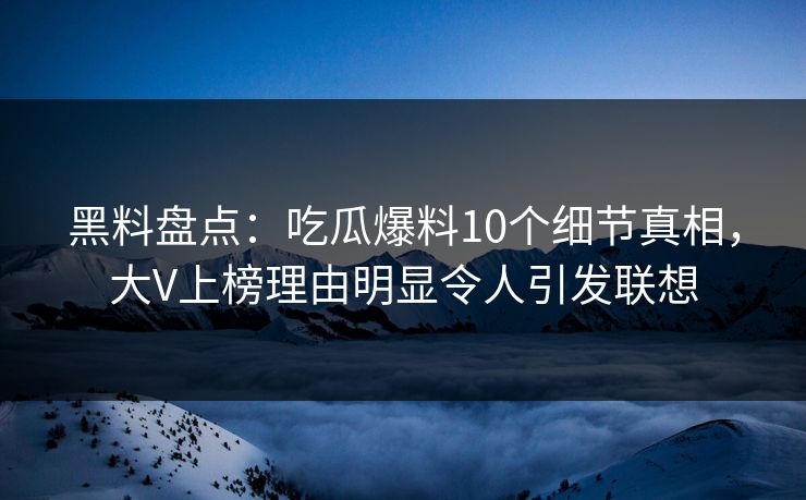 黑料盘点:吃瓜爆料10个细节真相,大V上榜理由明显令人引发联想 黑料盘点:吃瓜爆料10个细节真相,大V上榜理由明显令人引发联想