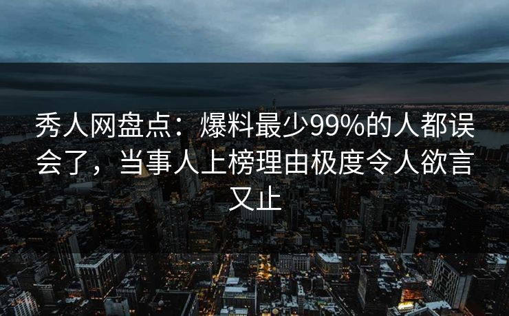 秀人网盘点：爆料最少99%的人都误会了，当事人上榜理由极度令人欲言又止