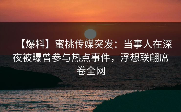 【爆料】蜜桃传媒突发：当事人在深夜被曝曾参与热点事件，浮想联翩席卷全网