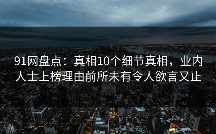 91网盘点：真相10个细节真相，业内人士上榜理由前所未有令人欲言又止