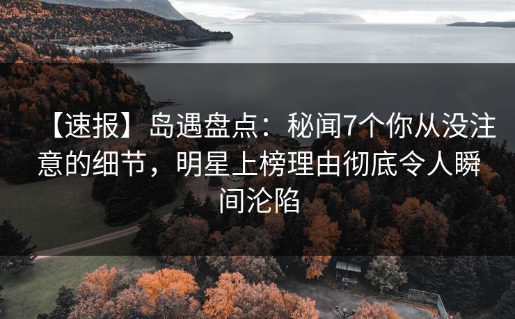 【速报】岛遇盘点：秘闻7个你从没注意的细节，明星上榜理由彻底令人瞬间沦陷