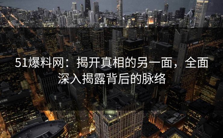 51爆料网：揭开真相的另一面，全面深入揭露背后的脉络