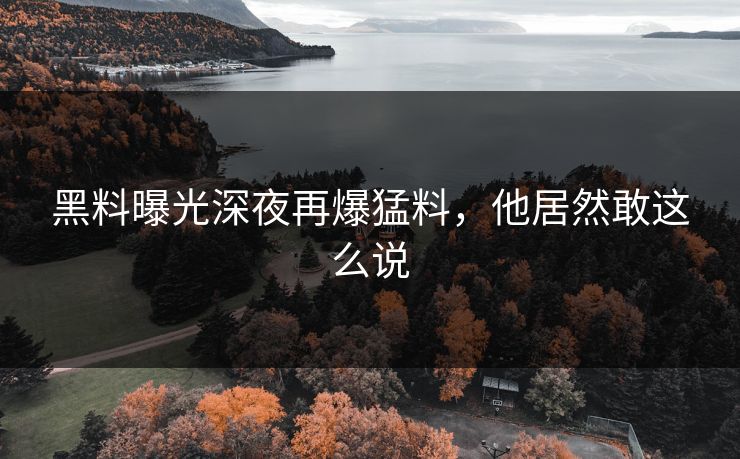 黑料曝光深夜再爆猛料,他居然敢这么说