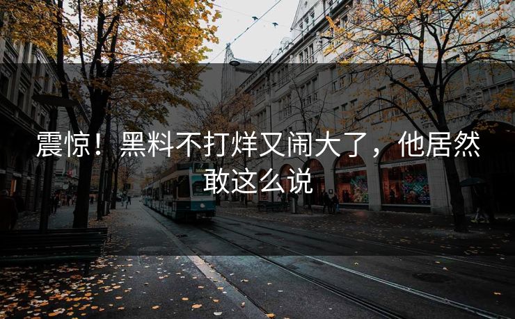 震惊！黑料不打烊又闹大了，他居然敢这么说