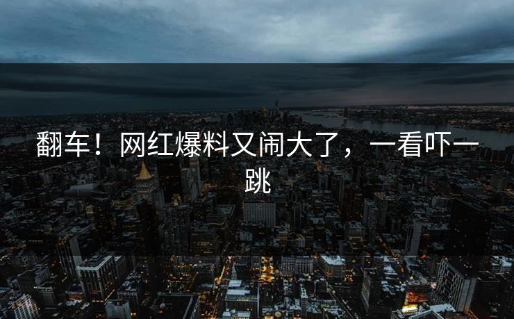 翻车！网红爆料又闹大了，一看吓一跳