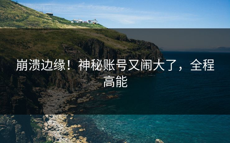 崩溃边缘！神秘账号又闹大了，全程高能