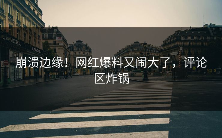 崩溃边缘！网红爆料又闹大了，评论区炸锅