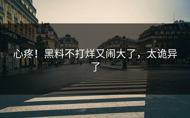 心疼！黑料不打烊又闹大了，太诡异了