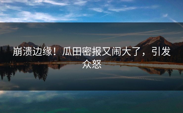 崩溃边缘！瓜田密报又闹大了，引发众怒