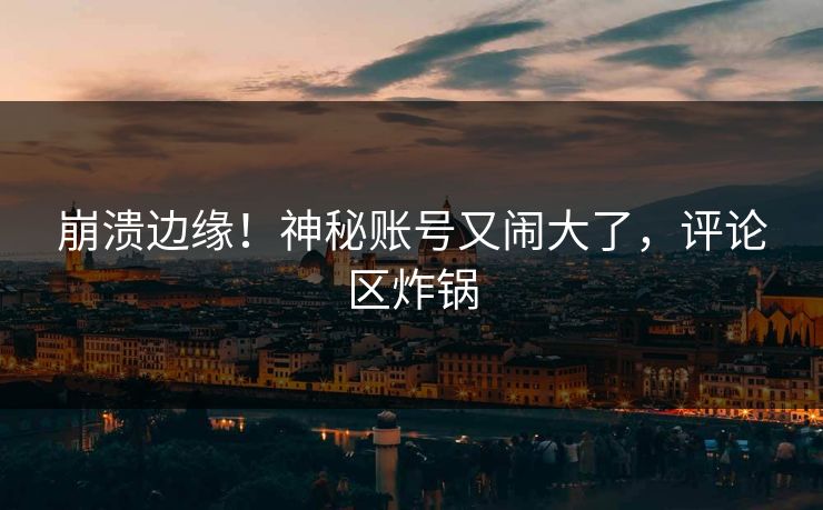 崩溃边缘！神秘账号又闹大了，评论区炸锅