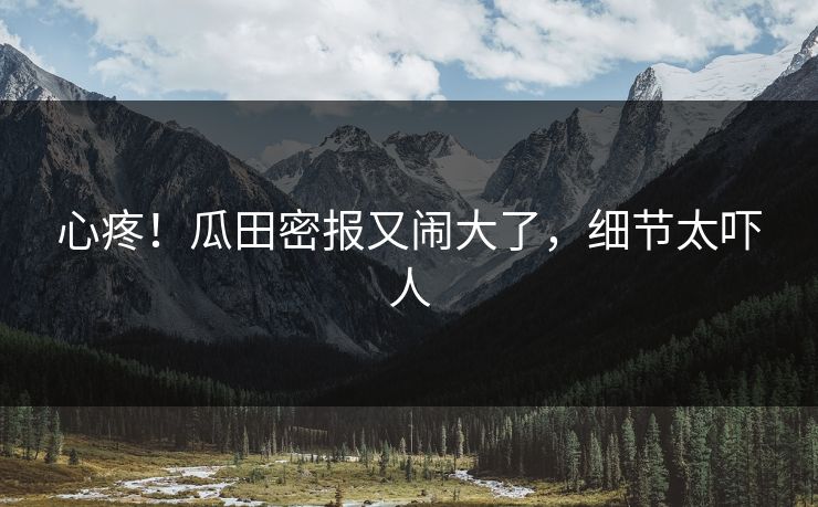 心疼！瓜田密报又闹大了，细节太吓人
