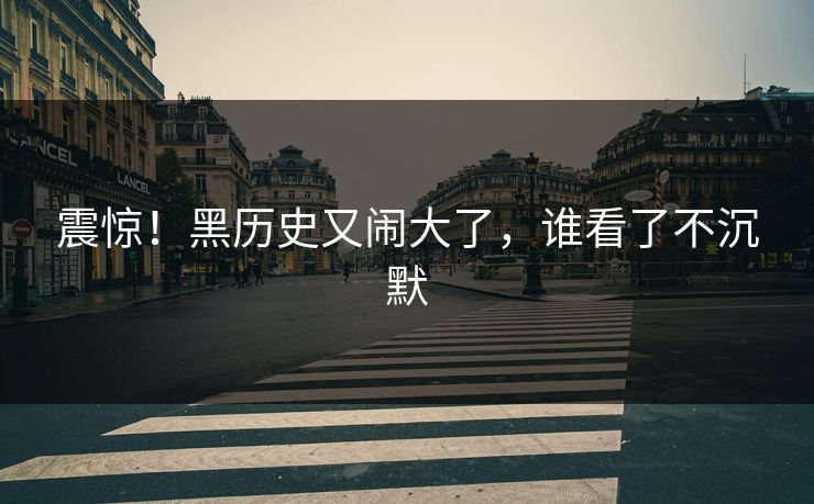 震惊！黑历史又闹大了，谁看了不沉默
