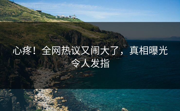心疼！全网热议又闹大了，真相曝光令人发指