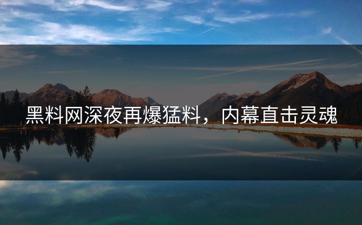 黑料网深夜再爆猛料，内幕直击灵魂