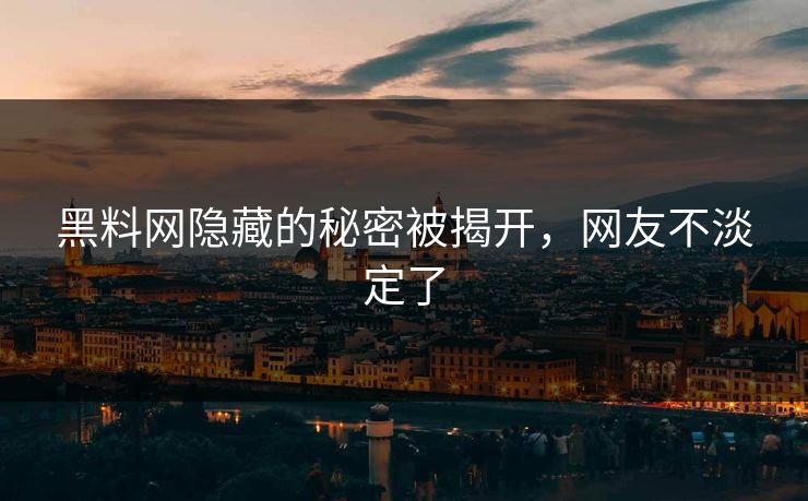 黑料网隐藏的秘密被揭开，网友不淡定了