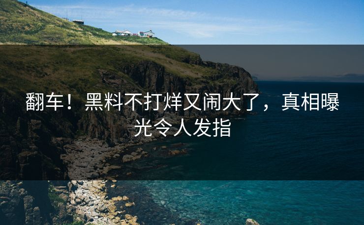 翻车！黑料不打烊又闹大了，真相曝光令人发指