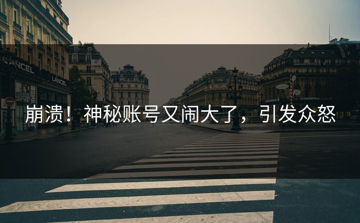崩溃！神秘账号又闹大了，引发众怒