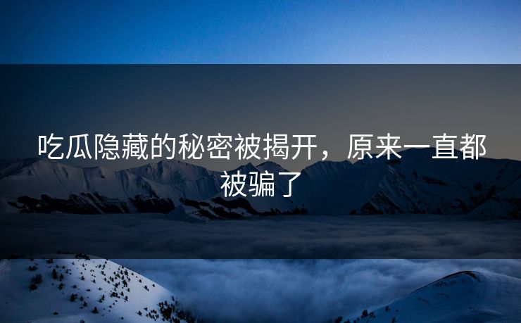 吃瓜隐藏的秘密被揭开，原来一直都被骗了