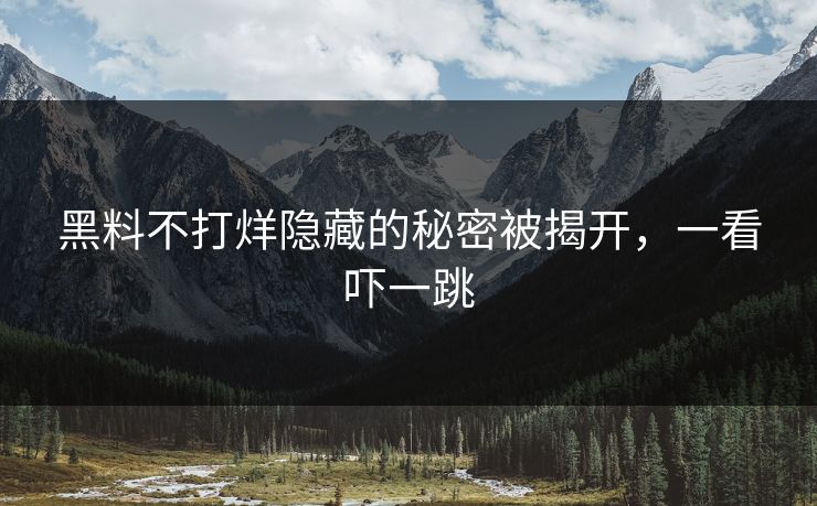 黑料不打烊隐藏的秘密被揭开，一看吓一跳