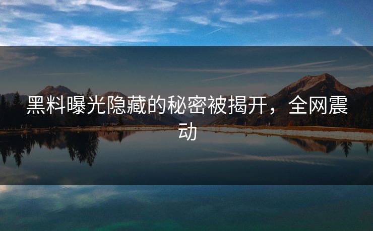 黑料曝光隐藏的秘密被揭开，全网震动
