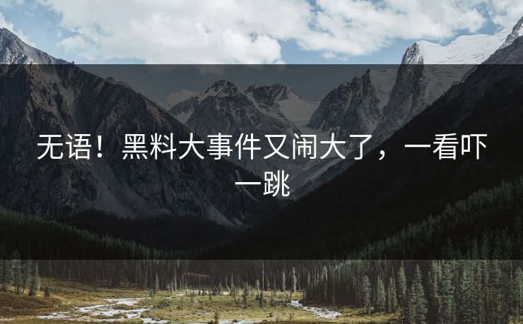 无语！黑料大事件又闹大了，一看吓一跳