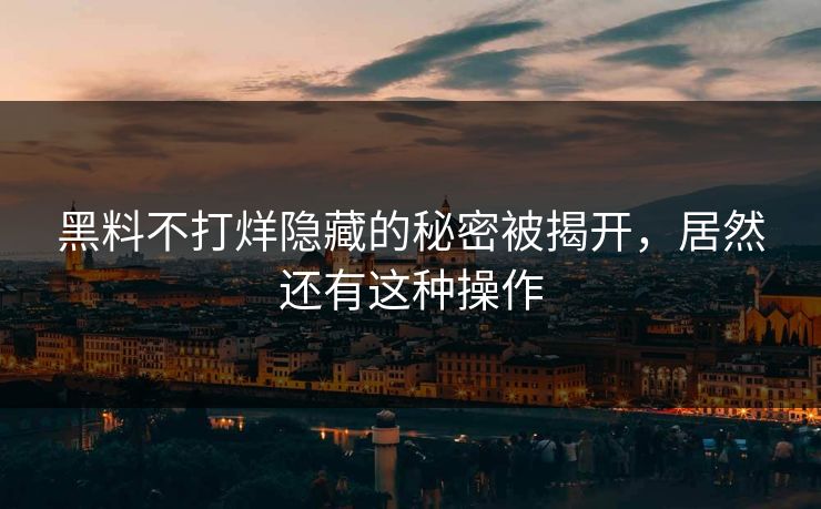 黑料不打烊隐藏的秘密被揭开，居然还有这种操作