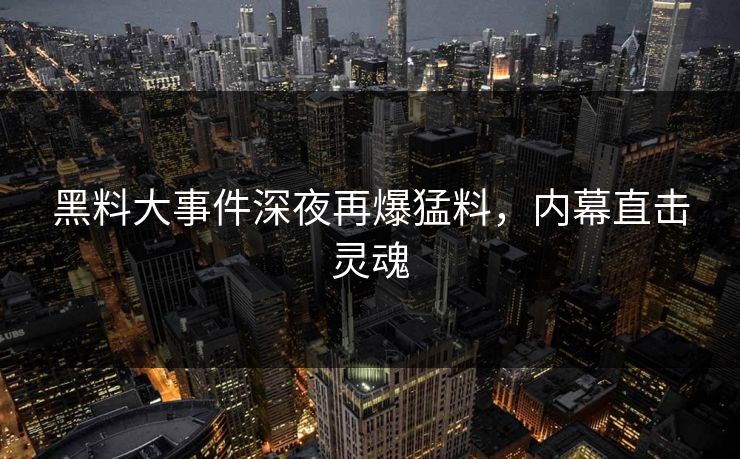 黑料大事件深夜再爆猛料，内幕直击灵魂