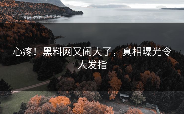 心疼！黑料网又闹大了，真相曝光令人发指