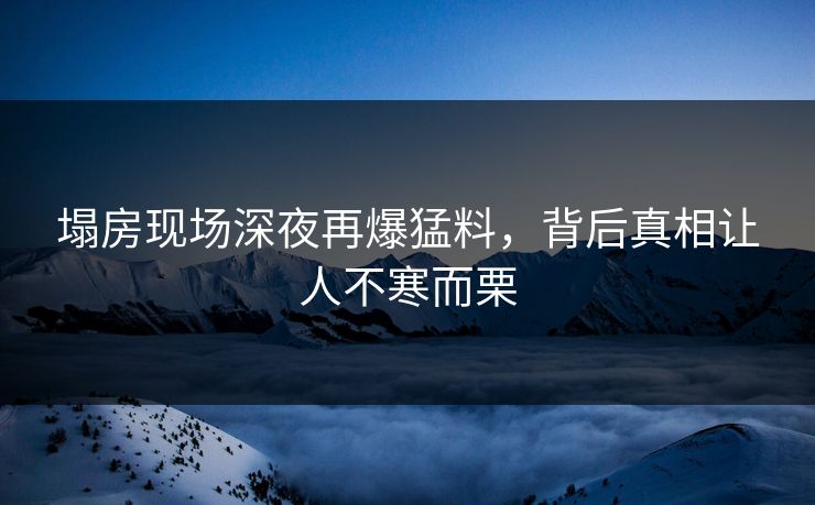 塌房现场深夜再爆猛料，背后真相让人不寒而栗