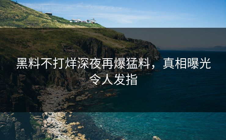 黑料不打烊深夜再爆猛料，真相曝光令人发指