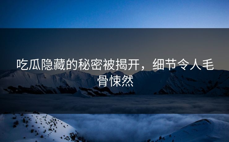 吃瓜隐藏的秘密被揭开，细节令人毛骨悚然