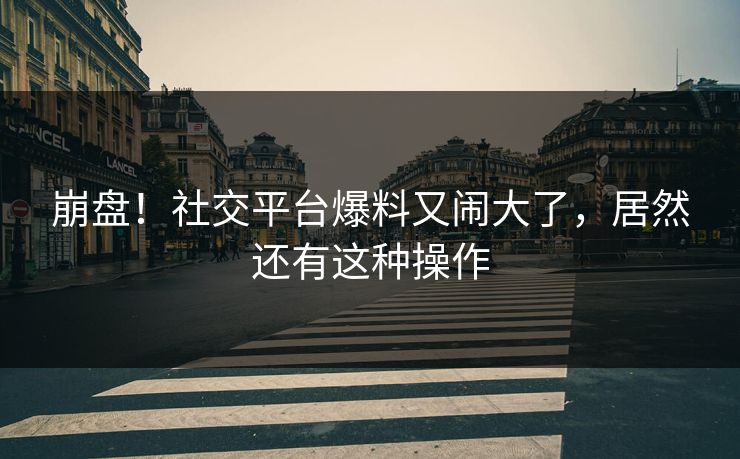 崩盘！社交平台爆料又闹大了，居然还有这种操作