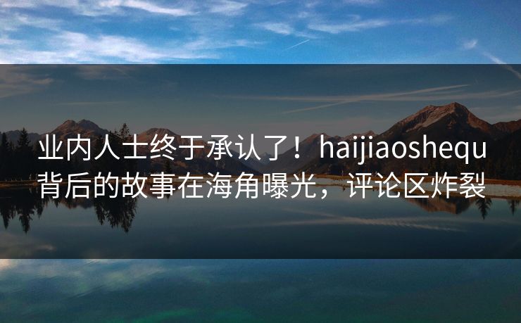 业内人士终于承认了！haijiaoshequ背后的故事在海角曝光，评论区炸裂