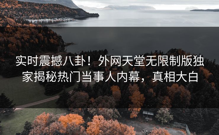 实时震撼八卦！外网天堂无限制版独家揭秘热门当事人内幕，真相大白