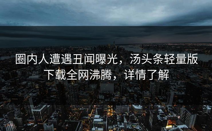 圈内人遭遇丑闻曝光，汤头条轻量版下载全网沸腾，详情了解
