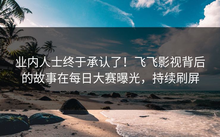 业内人士终于承认了！飞飞影视背后的故事在每日大赛曝光，持续刷屏