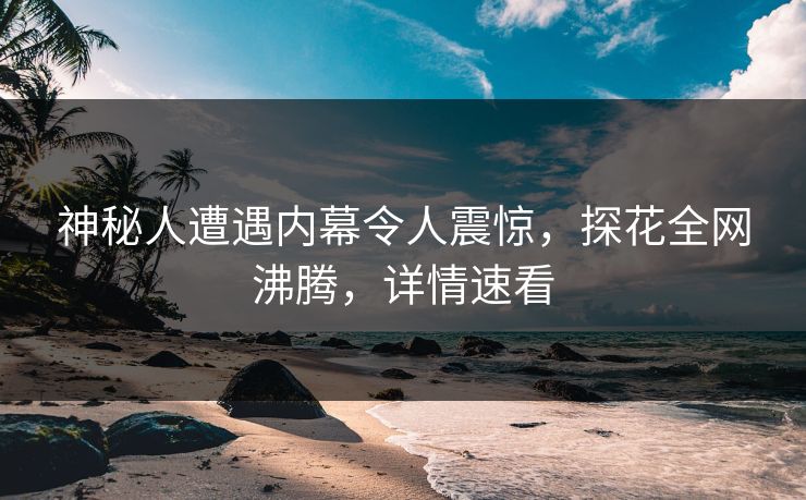 神秘人遭遇内幕令人震惊，探花全网沸腾，详情速看