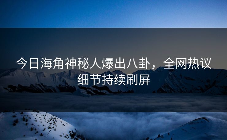 今日海角神秘人爆出八卦，全网热议细节持续刷屏