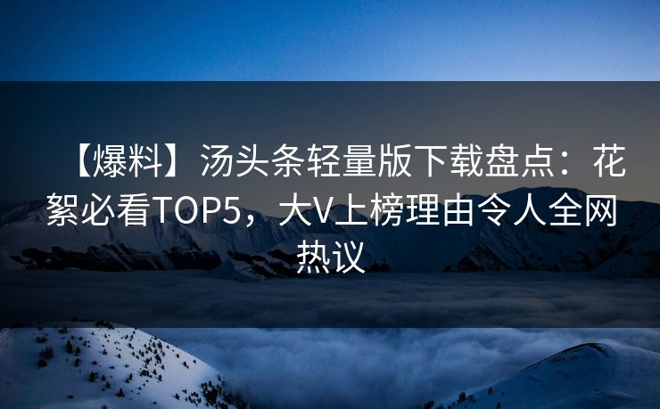 【爆料】汤头条轻量版下载盘点：花絮必看TOP5，大V上榜理由令人全网热议