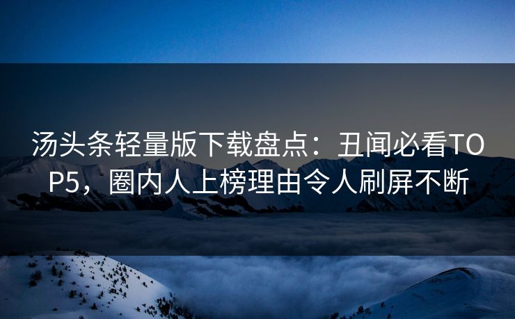 汤头条轻量版下载盘点：丑闻必看TOP5，圈内人上榜理由令人刷屏不断