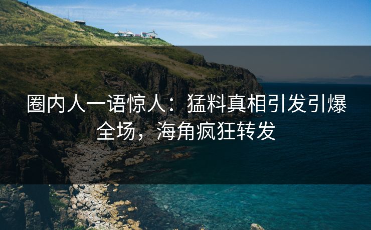 圈内人一语惊人：猛料真相引发引爆全场，海角疯狂转发