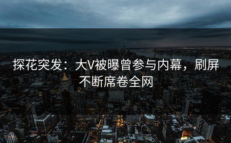 探花突发：大V被曝曾参与内幕，刷屏不断席卷全网